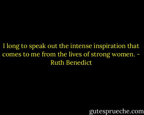 I long to speak out the intense inspiration that comes to me from the lives of strong women. - Ruth Benedict