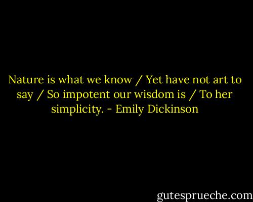 Nature is what we know / Yet have not art to say / So impotent our wisdom is / To her simplicity. - Emily Dickinson