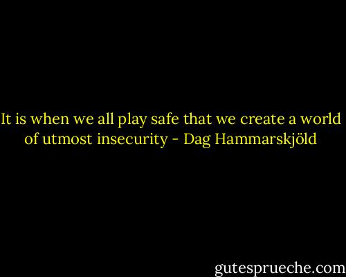 It is when we all play safe that we create a world of utmost insecurity - Dag Hammarskjöld