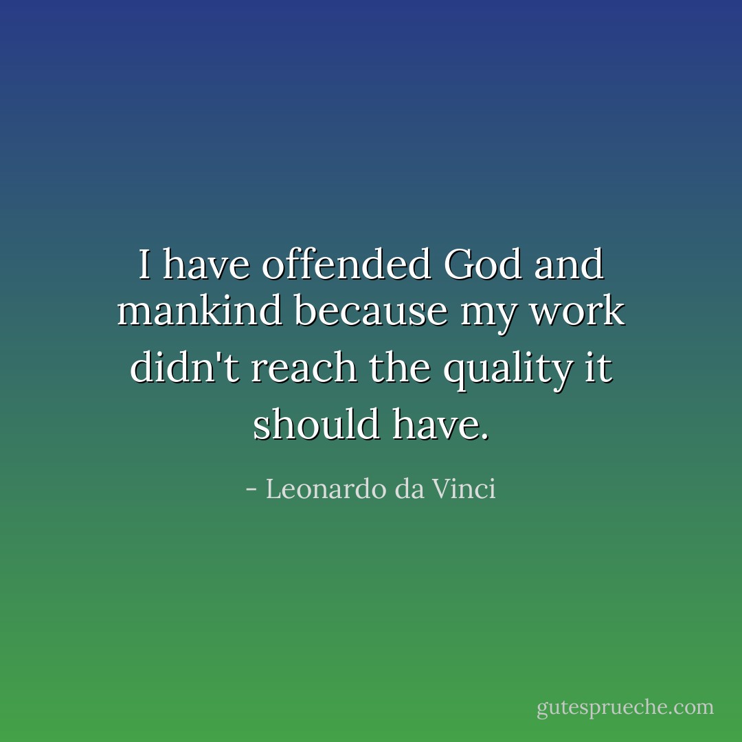 I have offended God and mankind because my work didn't reach the quality it should have. - Leonardo da Vinci