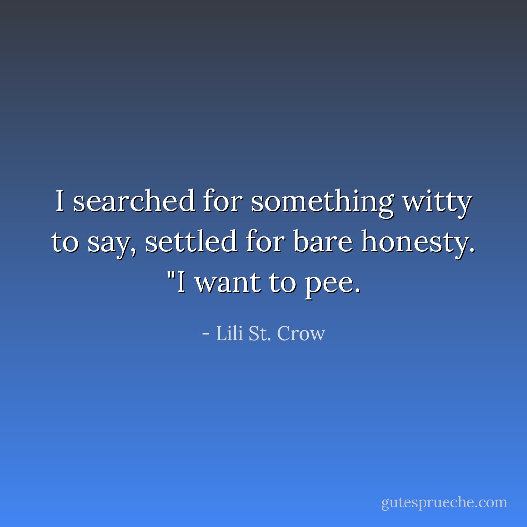I searched for something witty to say, settled for bare honesty. "I want to pee. - Lili St. Crow