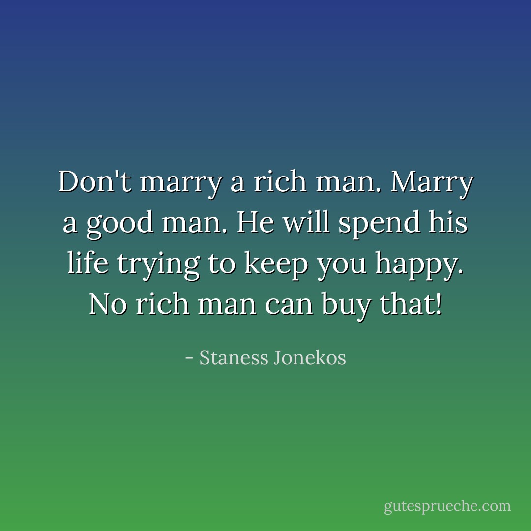 Don't marry a rich man. Marry a good man. He will spend his life trying to keep you happy. No rich man can buy that! - Staness Jonekos