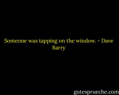 Someone was tapping on the window. - Dave Barry