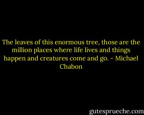 The leaves of this enormous tree, those are the million places where life lives and things happen and creatures come and go. - Michael Chabon