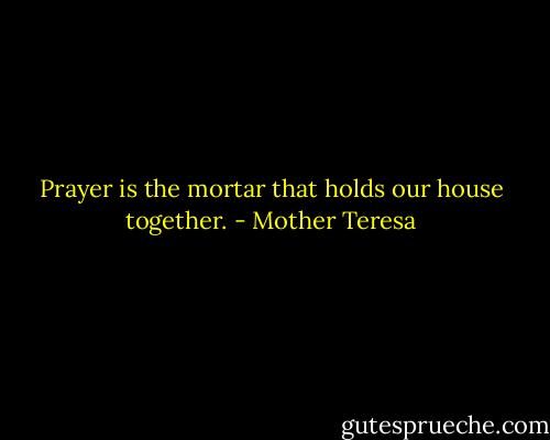 Prayer is the mortar that holds our house together. - Mother Teresa