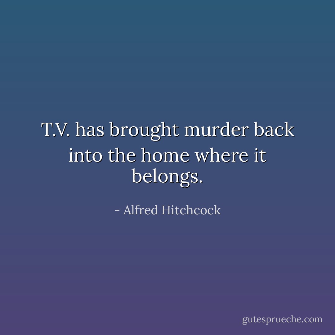 T.V. has brought murder back into the home where it belongs. - Alfred Hitchcock