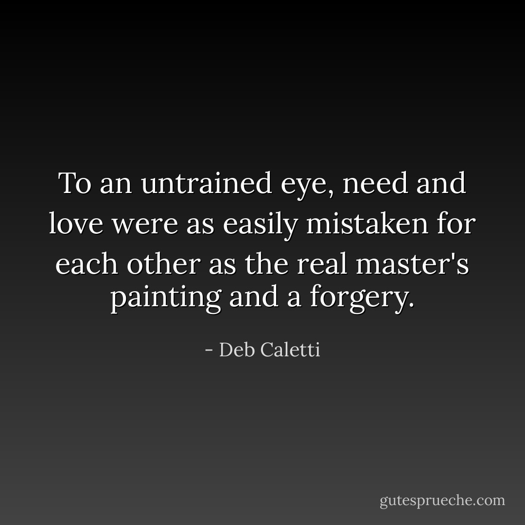 To an untrained eye, need and love were as easily mistaken for each other as the real master's painting and a forgery. - Deb Caletti