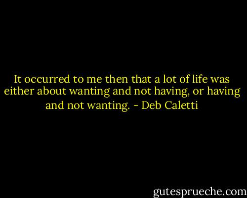 It occurred to me then that a lot of life was either about wanting and not having, or having and not wanting. - Deb Caletti