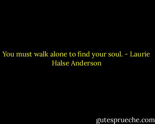 You must walk alone to find your soul. - Laurie Halse Anderson