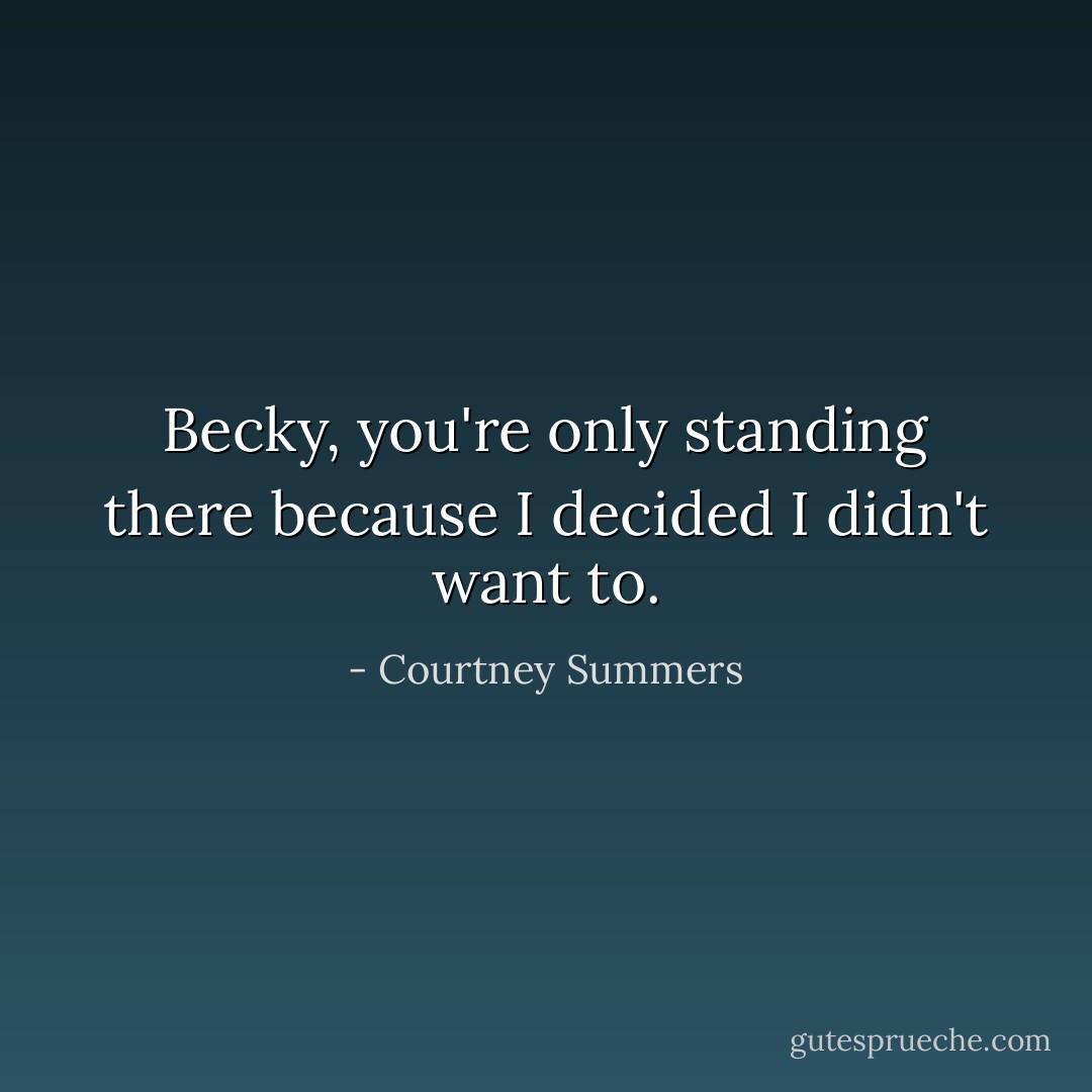 Becky, you're only standing there because I decided I didn't want to. - Courtney Summers