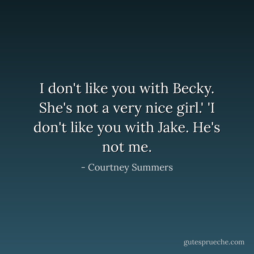 I don't like you with Becky. She's not a very nice girl.'<br />'I don't like you with Jake. He's not me. - Courtney Summers