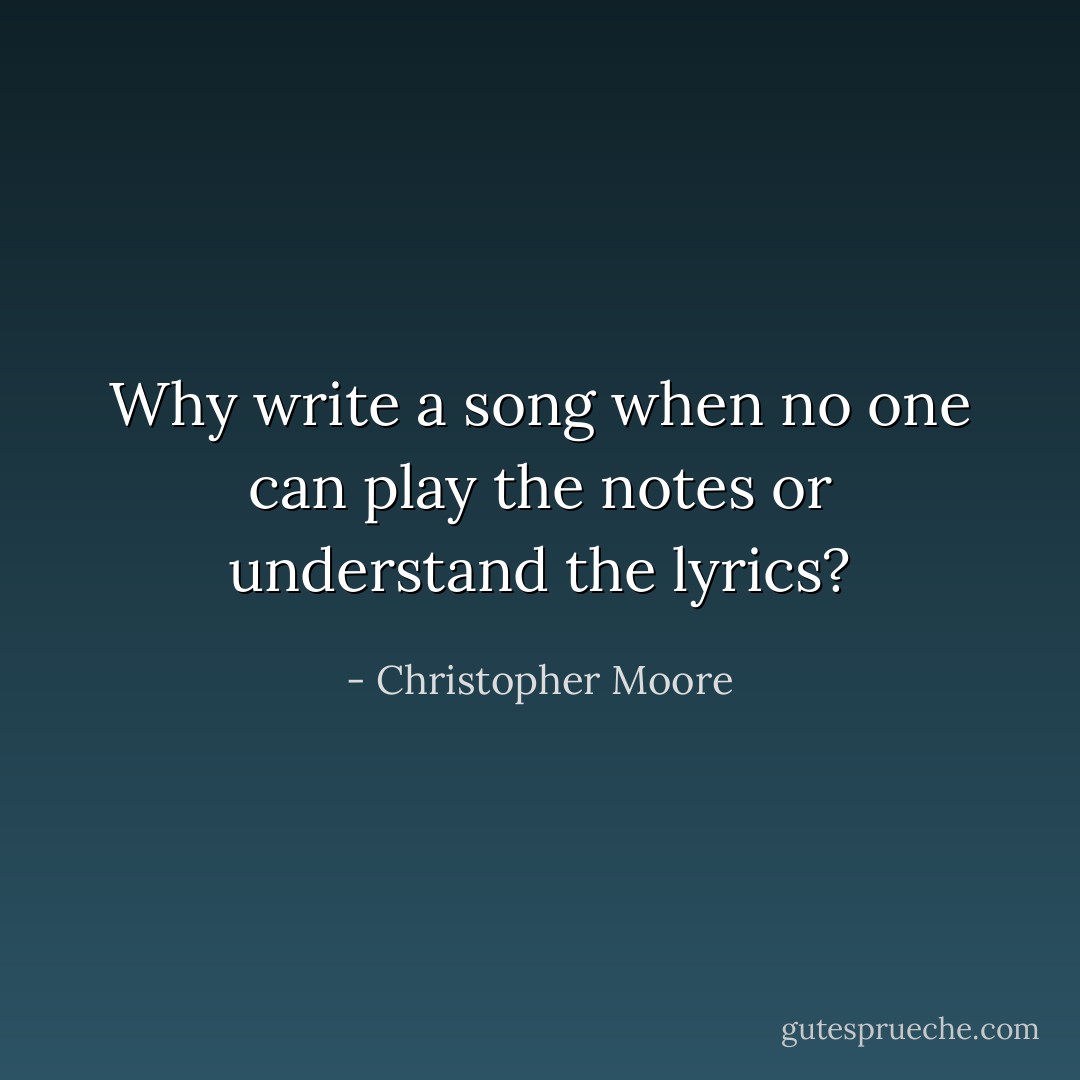 Why write a song when no one can play the notes or understand the lyrics? - Christopher Moore