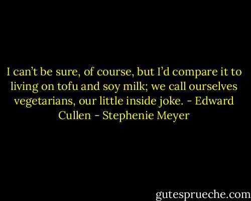 I can’t be sure, of course, but I’d compare it to living on tofu and soy milk; we call ourselves vegetarians, our little inside joke. - Edward Cullen - Stephenie Meyer
