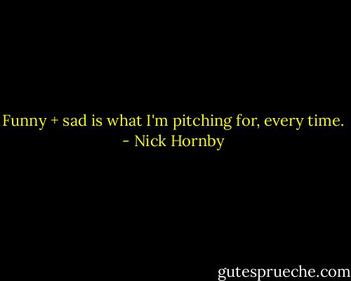 Funny + sad is what I'm pitching for, every time. - Nick Hornby