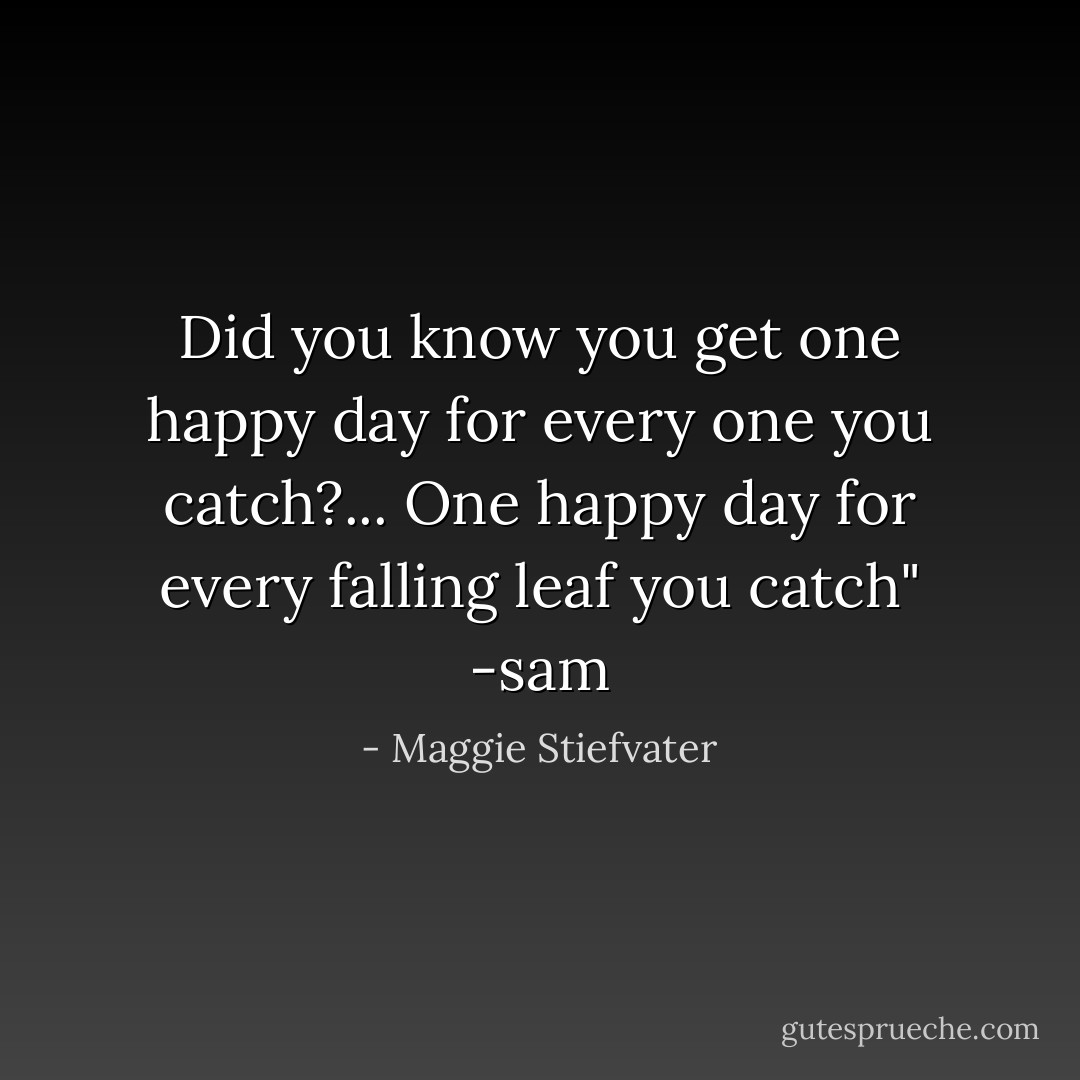 Did you know you get one happy day for every one you catch?...<br />One happy day for every falling leaf you catch" -sam - Maggie Stiefvater