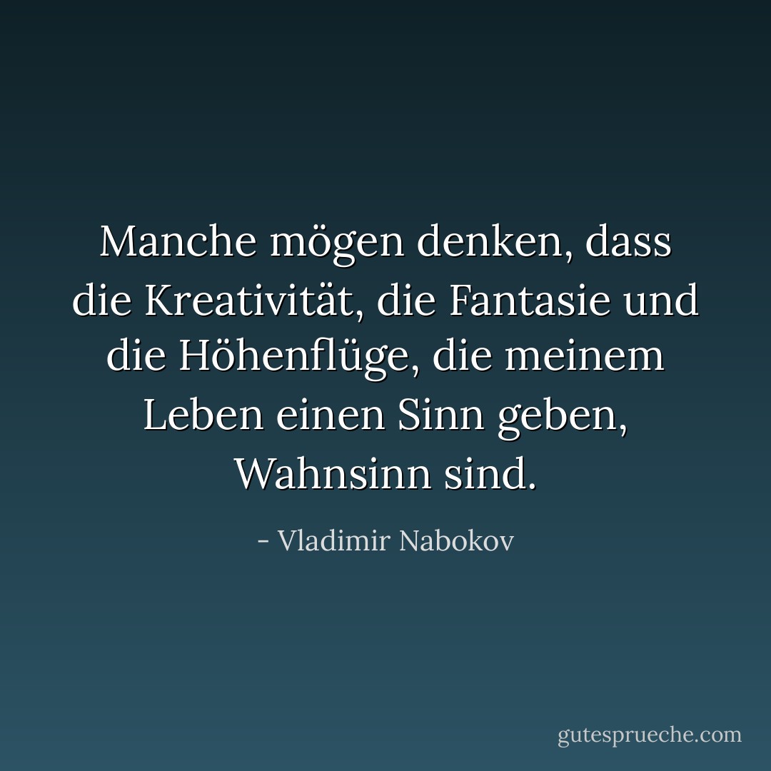 Manche mögen denken, dass die Kreativität, die Fantasie und die Höhenflüge, die meinem Leben einen Sinn geben, Wahnsinn sind. - Vladimir Nabokov<