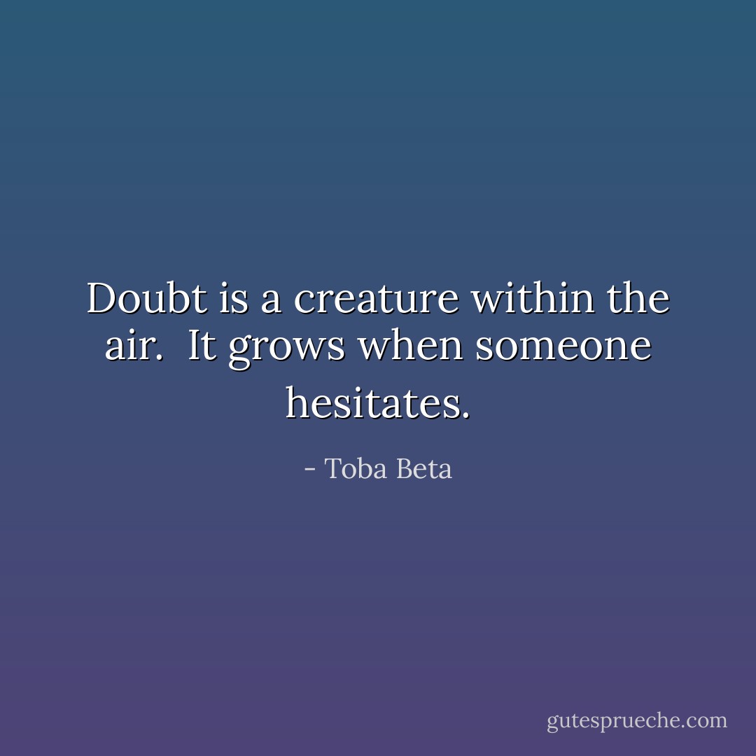 Doubt is a creature within the air. <br />It grows when someone hesitates. - Toba Beta