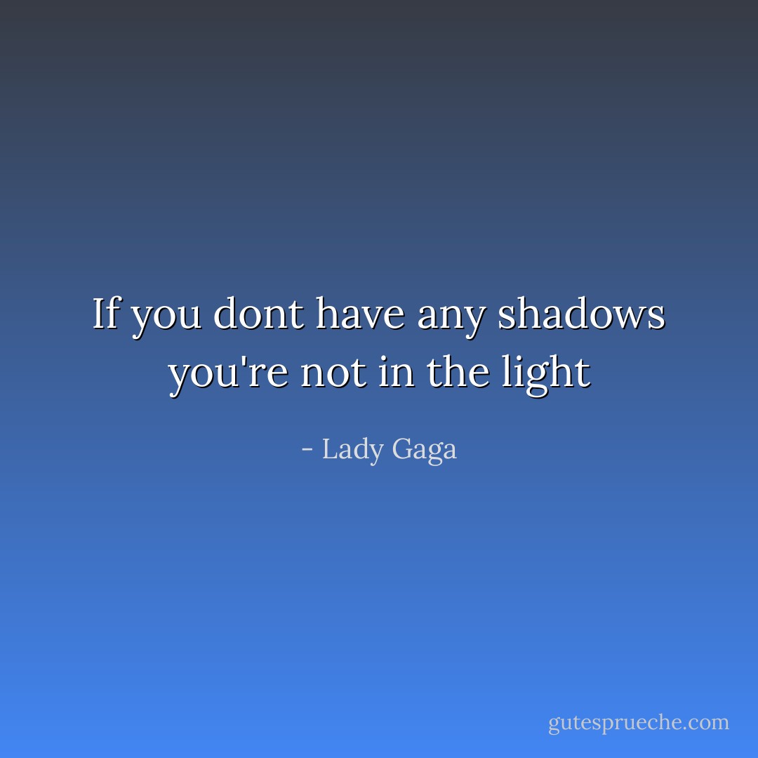 If you dont have any shadows you're not in the light - Lady Gaga
