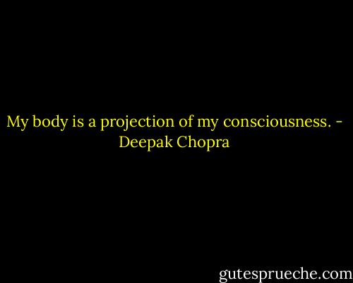 My body is a projection of my consciousness. - Deepak Chopra