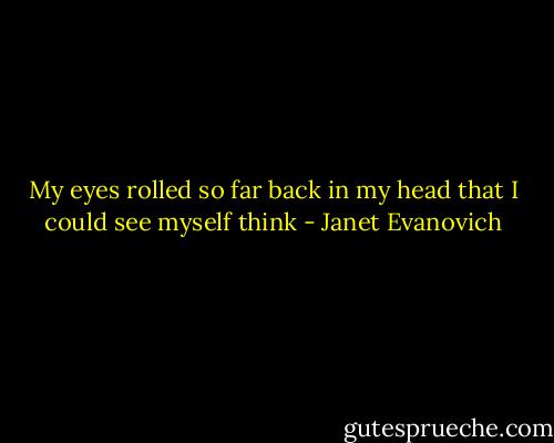 My eyes rolled so far back in my head that I could see myself think - Janet Evanovich