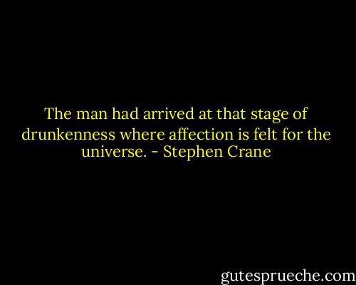 The man had arrived at that stage of drunkenness where affection is felt for the universe. - Stephen Crane
