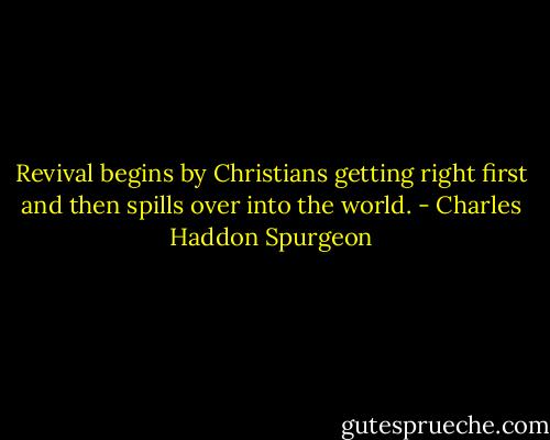 Revival begins by Christians getting right first and then spills over into the world. - Charles Haddon Spurgeon