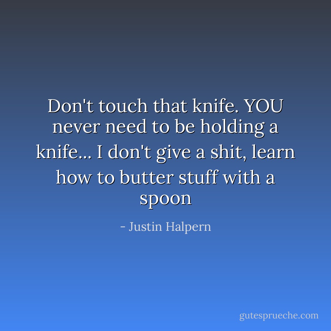Don't touch that knife. YOU never need to be holding a knife... I don't give a shit, learn how to butter stuff with a spoon - Justin Halpern