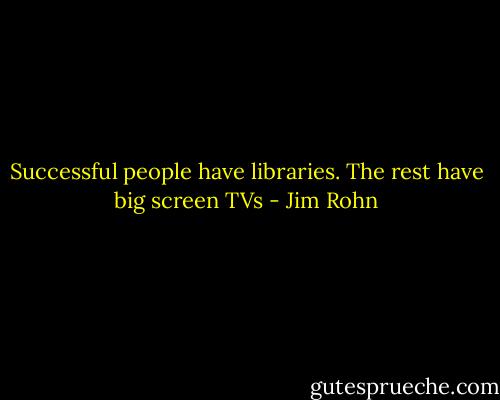 Successful people have libraries. The rest have big screen TVs - Jim Rohn
