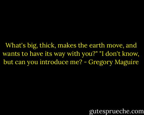 What's big, thick, makes the earth move, and wants to have its way with you?" "I don't know, but can you introduce me? - Gregory Maguire