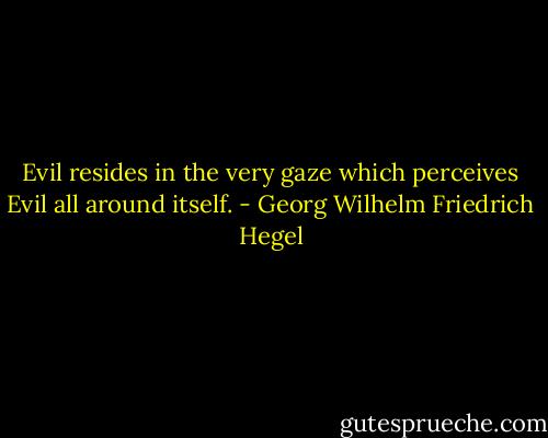 Evil resides in the very gaze which perceives Evil all around itself. - Georg Wilhelm Friedrich Hegel
