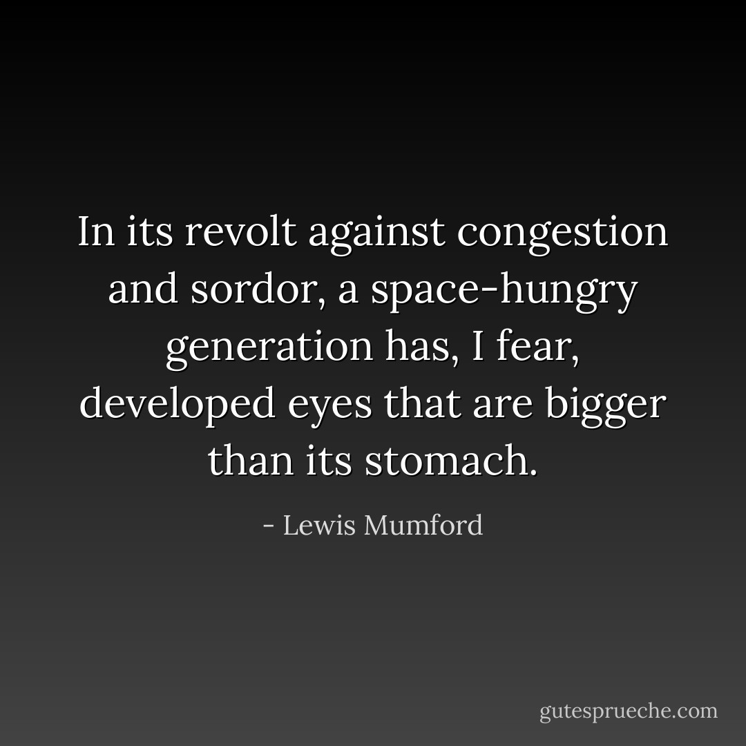 In its revolt against congestion and sordor, a space-hungry generation has, I fear, developed eyes that are bigger than its stomach. - Lewis Mumford