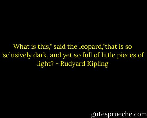 What is this," said the leopard,"that is so 'sclusively dark, and yet so full of little pieces of light? - Rudyard Kipling