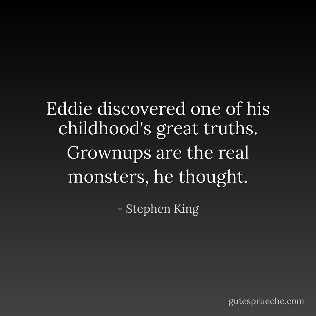 Eddie discovered one of his childhood's great truths. Grownups are the real monsters, he thought. - Stephen King