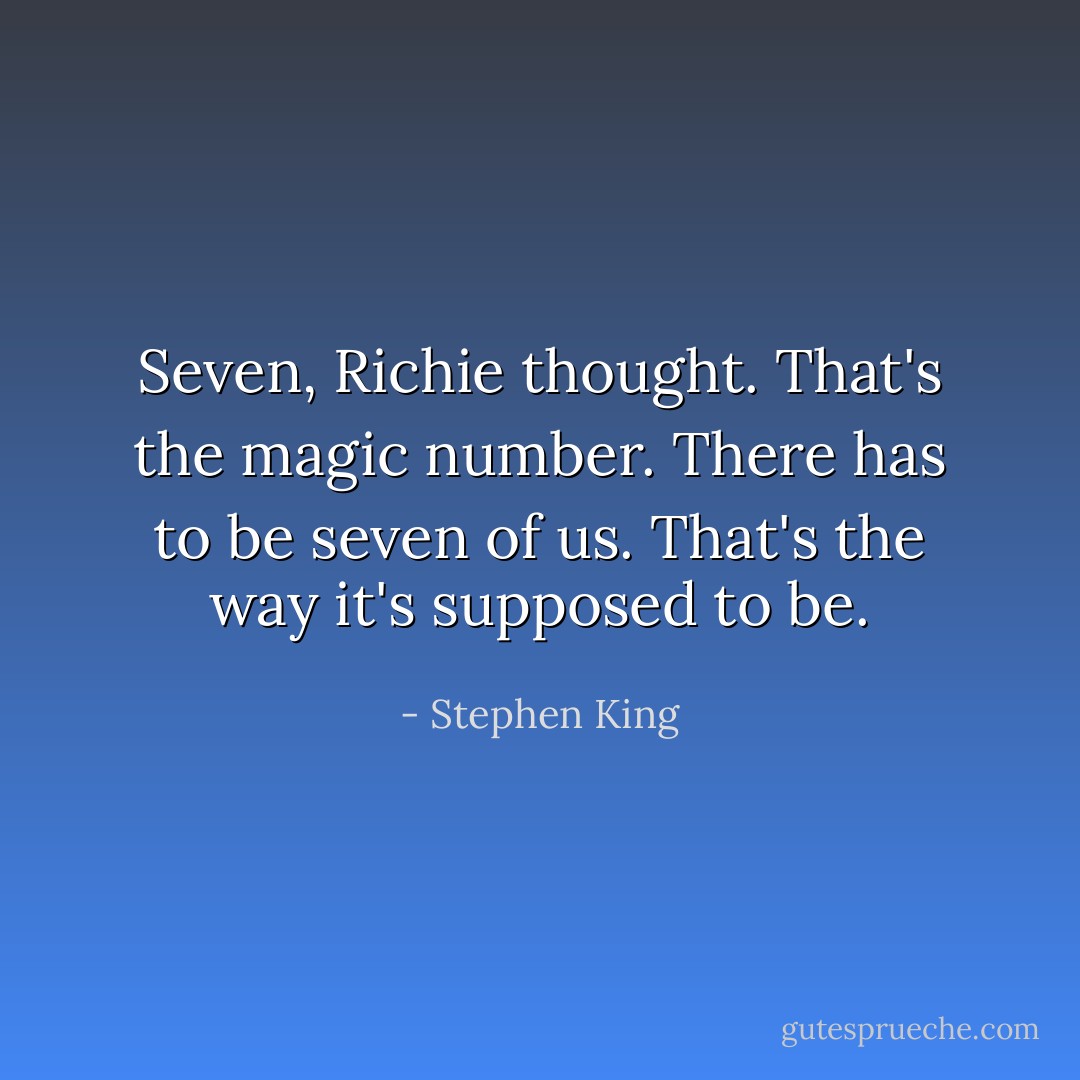 Seven, Richie thought. That's the magic number. There has to be seven of us. That's the way it's supposed to be. - Stephen King