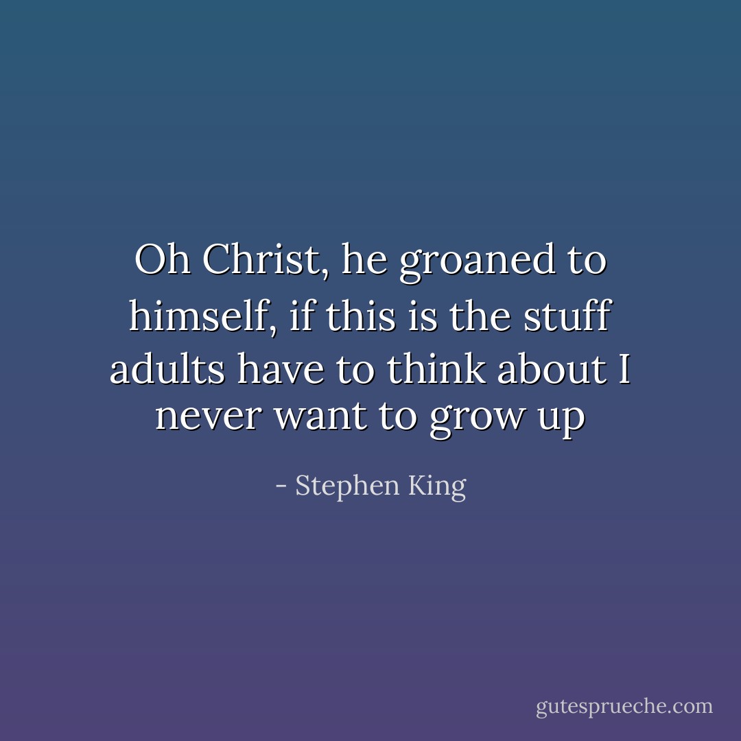 Oh Christ, he groaned to himself, if this is the stuff adults have to think about I never want to grow up - Stephen King