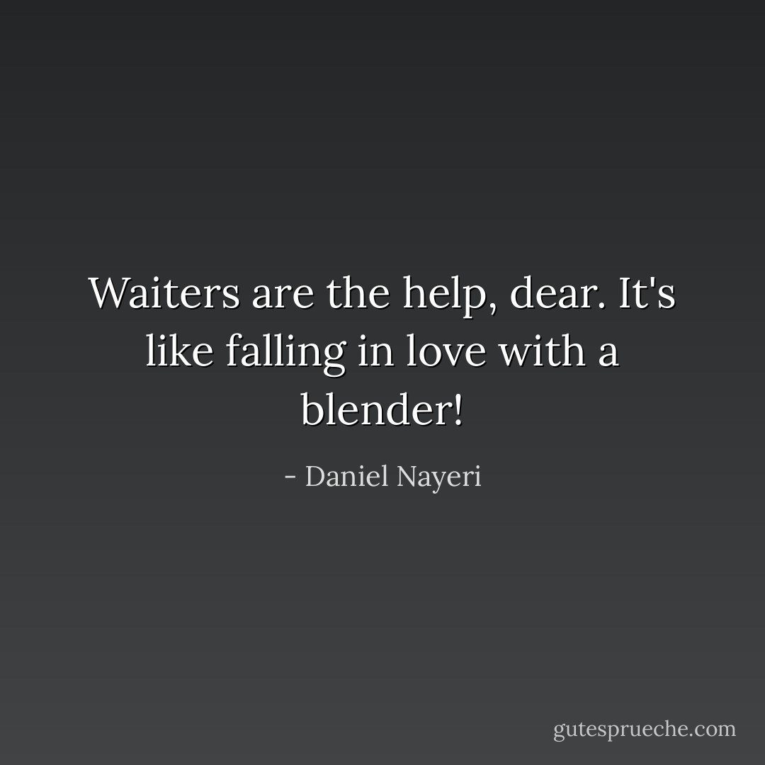 Waiters are the help, dear. It's like falling in love with a blender! - Daniel Nayeri