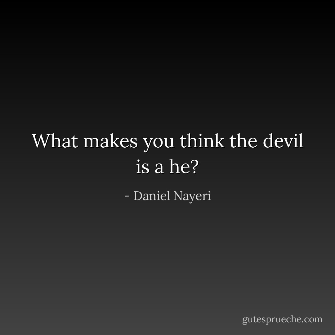 What makes you think the devil is a he? - Daniel Nayeri