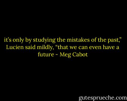 it’s only by studying the mistakes of the past,” Lucien<br />said mildly, “that we can even have a future - Meg Cabot