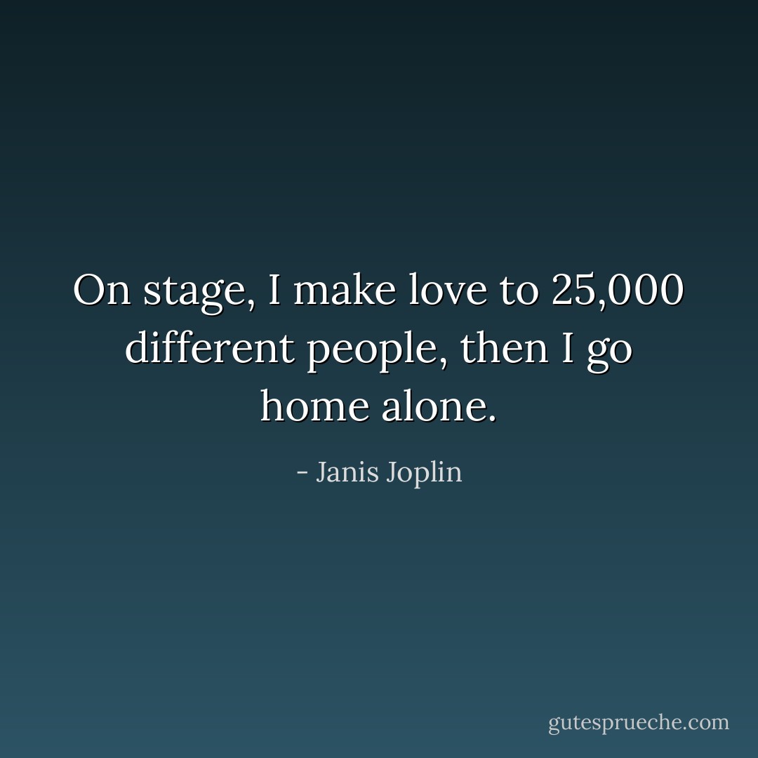 On stage, I make love to 25,000 different people, then I go home alone. - Janis Joplin