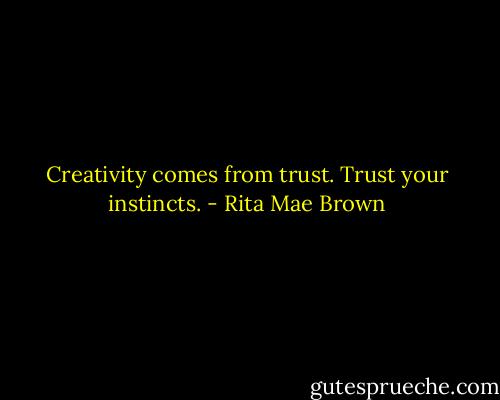 Creativity comes from trust. Trust your instincts. - Rita Mae Brown