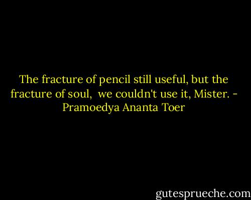 The fracture of pencil still useful, but the fracture of soul, <br />we couldn't use it, Mister. - Pramoedya Ananta Toer