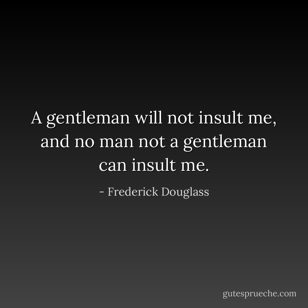 A gentleman will not insult me, and no man not a gentleman can insult me. - Frederick Douglass