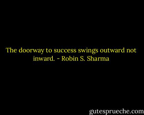 The doorway to success swings outward not inward. - Robin S. Sharma