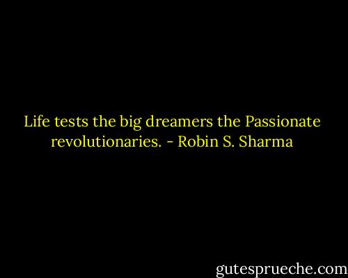 Life tests the big dreamers the Passionate revolutionaries. - Robin S. Sharma