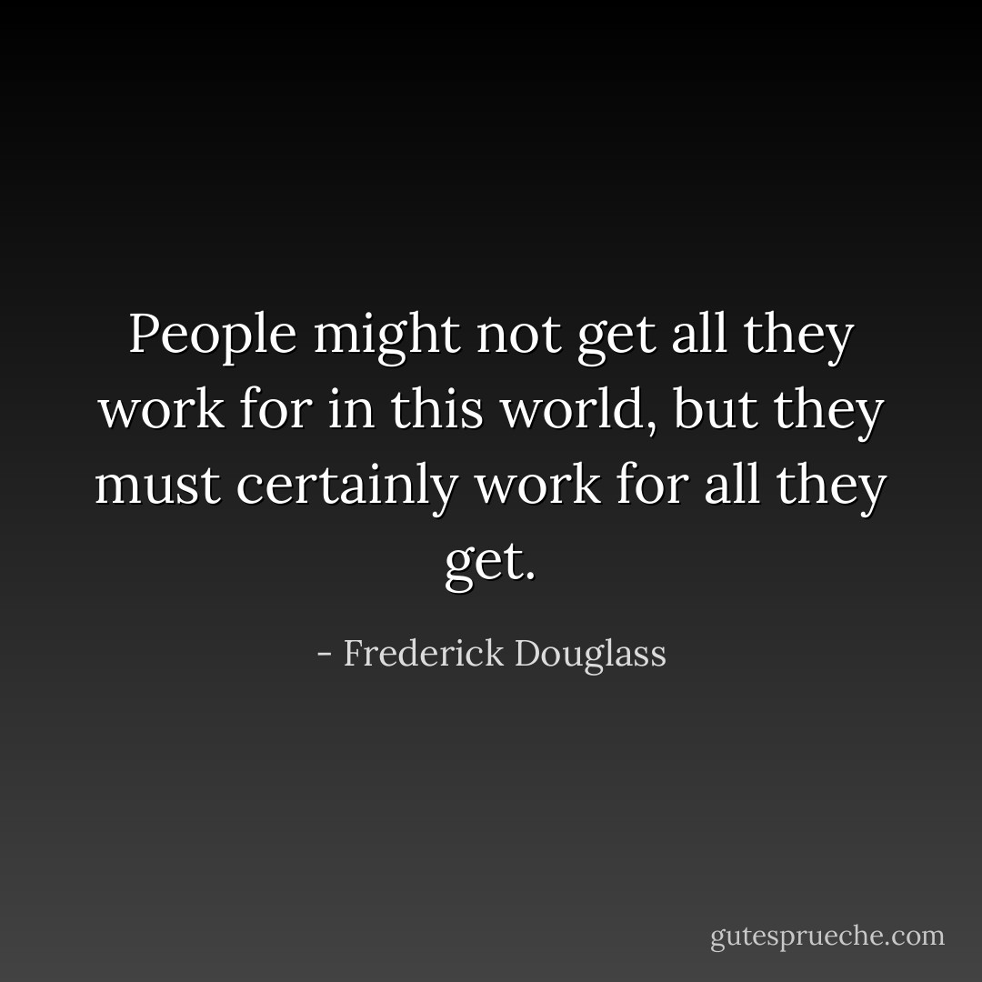 People might not get all they work for in this world, but they must certainly work for all they get. - Frederick Douglass