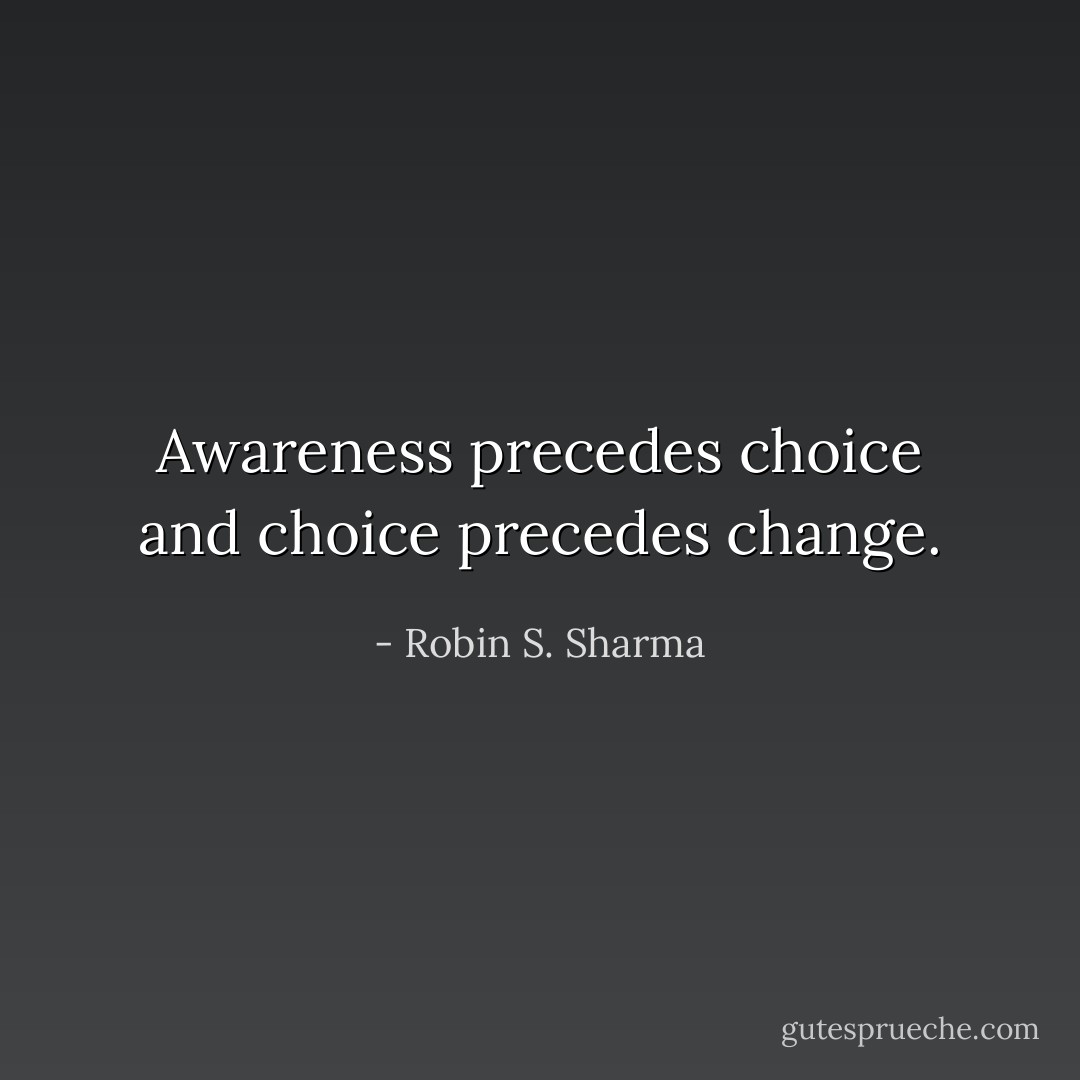 Awareness precedes choice and choice precedes change. - Robin S. Sharma