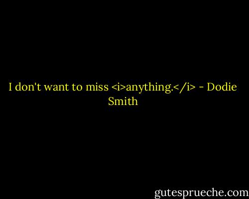 I don't want to miss <i>anything.</i> - Dodie Smith