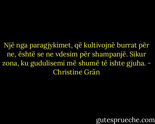 Një nga paragjykimet, që kultivojnë burrat për ne, është se ne vdesim për shampanjë. Sikur zona, ku gudulisemi më shumë të ishte gjuha. - Christine Grän