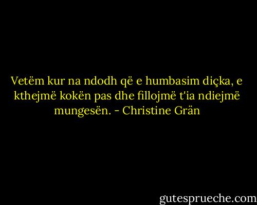 Vetëm kur na ndodh që e humbasim diçka, e kthejmë kokën pas dhe fillojmë t'ia ndiejmë mungesën. - Christine Grän