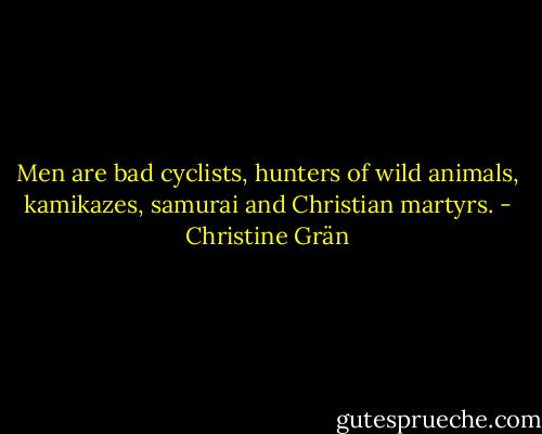 Men are bad cyclists, hunters of wild animals, kamikazes, samurai and Christian martyrs. - Christine Grän